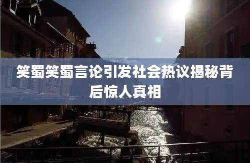 笑蜀笑蜀言论引发社会热议揭秘背后惊人真相