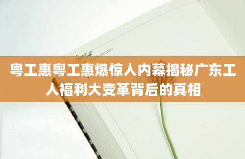 粤工惠粤工惠爆惊人内幕揭秘广东工人福利大变革背后的真相