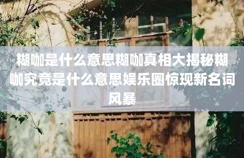 糊咖是什么意思糊咖真相大揭秘糊咖究竟是什么意思娱乐圈惊现新名词风暴