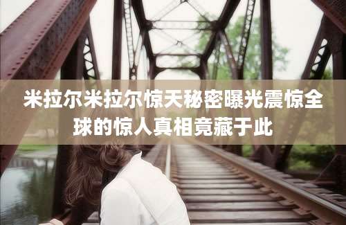 米拉尔米拉尔惊天秘密曝光震惊全球的惊人真相竟藏于此