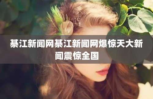 綦江新闻网綦江新闻网爆惊天大新闻震惊全国