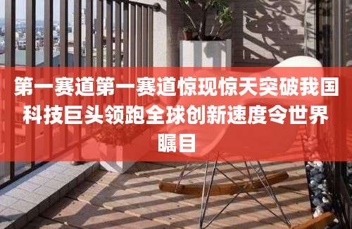 第一赛道第一赛道惊现惊天突破我国科技巨头领跑全球创新速度令世界瞩目