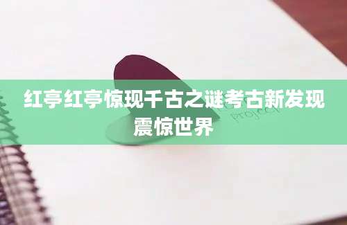 红亭红亭惊现千古之谜考古新发现震惊世界