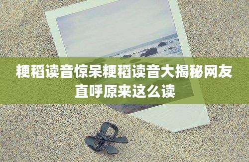 粳稻读音惊呆粳稻读音大揭秘网友直呼原来这么读