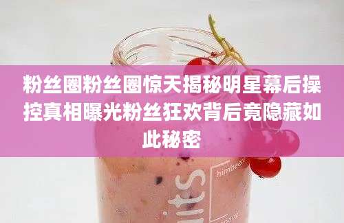 粉丝圈粉丝圈惊天揭秘明星幕后操控真相曝光粉丝狂欢背后竟隐藏如此秘密