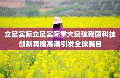 立足实际立足实际重大突破我国科技创新再掀高潮引发全球瞩目