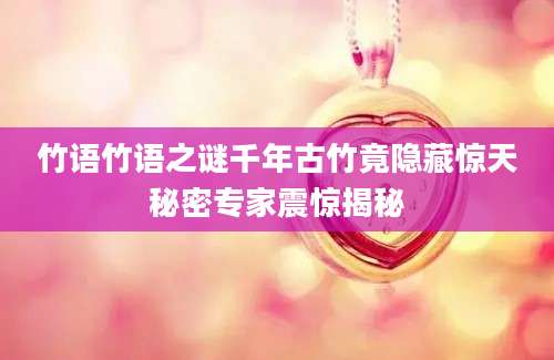 竹语竹语之谜千年古竹竟隐藏惊天秘密专家震惊揭秘