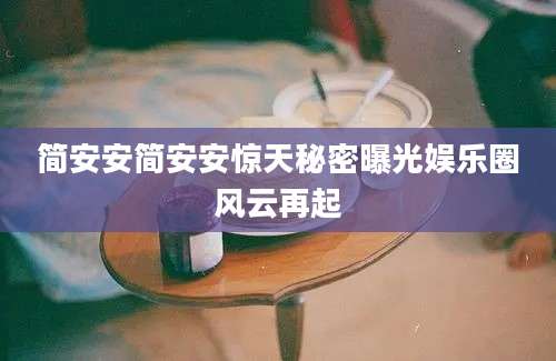 简安安简安安惊天秘密曝光娱乐圈风云再起