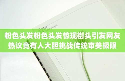 粉色头发粉色头发惊现街头引发网友热议竟有人大胆挑战传统审美极限