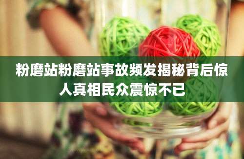 粉磨站粉磨站事故频发揭秘背后惊人真相民众震惊不已