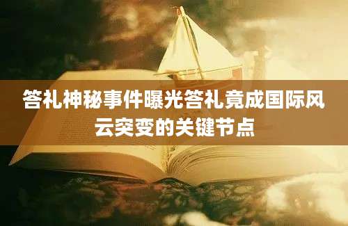 答礼神秘事件曝光答礼竟成国际风云突变的关键节点