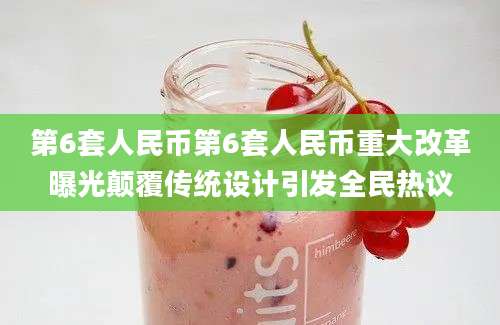 第6套人民币第6套人民币重大改革曝光颠覆传统设计引发全民热议