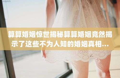 算算婚姻惊世揭秘算算婚姻竟然揭示了这些不为人知的婚姻真相...